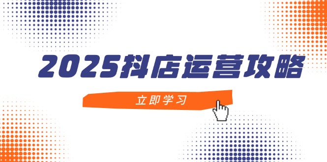 （14622期）2025抖店运营攻略，掌握抖店技巧，打造月销百万，新手入门到精通-狐蜂资源网
