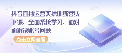 抖音直播运营实操训练营线下课，全面系统学习，面对面解决账号问题-狐蜂资源网
