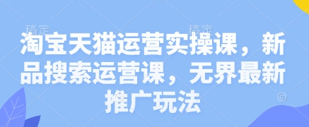 淘宝天猫运营实操课，新品搜索运营课，无界最新推广玩法-狐蜂资源网