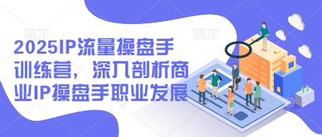 2025IP流量操盘手训练营，深入剖析商业IP操盘手职业发展-狐蜂资源网