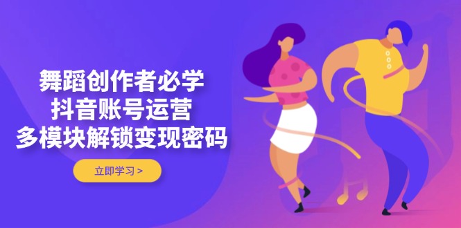 （14501期）舞蹈创作者必学，抖音账号运营，多模块解锁变现密码-狐蜂资源网