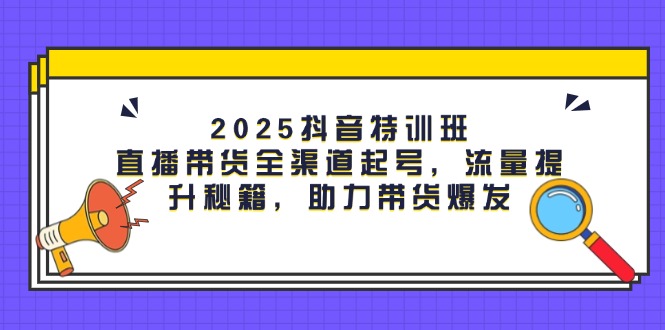（14620期）2025抖音特训班：直播带货全渠道起号，流量提升秘籍，助力带货爆发-狐蜂资源网