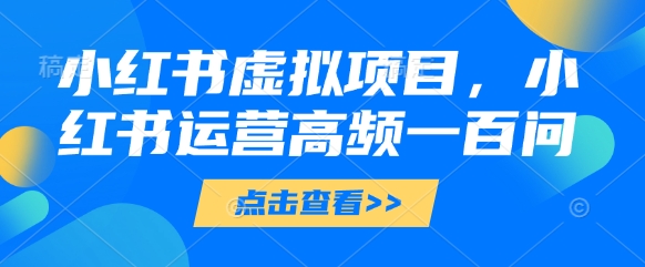 小红书虚拟项目，小红书运营高频一百问【文档】-狐蜂资源网