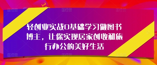轻创业实战0基础学习做图书博主，让你实现居家创收和旅行办公的美好生活-狐蜂资源网