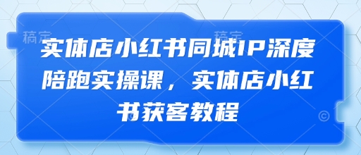 实体店小红书同城IP深度陪跑实操课，实体店小红书获客教程-狐蜂资源网