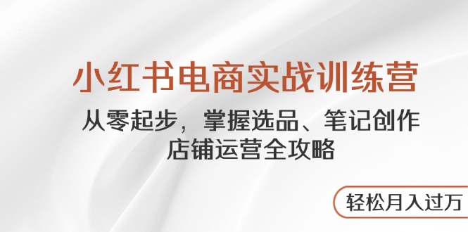 （14556期）小红书电商实战训练营，从零起步，掌握选品、笔记创作、店铺运营全攻略…-狐蜂资源网