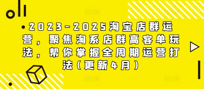 2023-2025淘宝店群运营，聚焦淘系店群高客单玩法，帮你掌握全周期运营打法(更新4月)-狐蜂资源网
