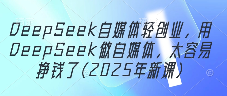 DeepSeek自媒体轻创业，用DeepSeek做自媒体，太容易挣钱了(2025年新课)-狐蜂资源网