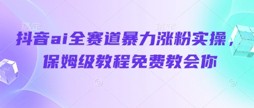 抖音ai全赛道暴力涨粉实操，保姆级教程免费教会你-狐蜂资源网