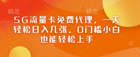 5G流量卡免费代理，一天轻松日入几张，0门槛小白也能轻松上手-狐蜂资源网