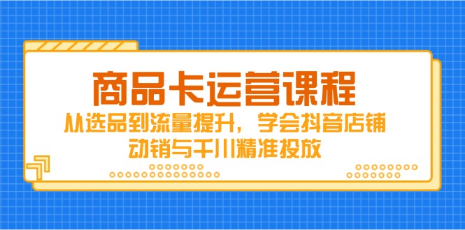 （14612期）商品卡运营课程，从选品到流量提升，学会抖音店铺动销与千川精准投放-狐蜂资源网