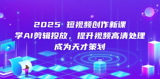 （14428期）2025短视频创作新课，学AI剪辑投放，提升视频高清处理，成为天才策划-狐蜂资源网