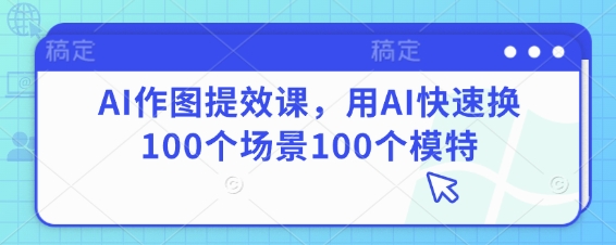 AI作图提效课，用AI快速换100个场景100个模特-狐蜂资源网