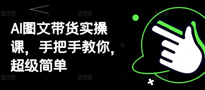 AI图文带货实操课，手把手教你，超级简单-狐蜂资源网