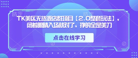 TK美区无货源店群项目【2.0整套玩法】，闭着眼睛入场就对了，挣的全是美刀-狐蜂资源网