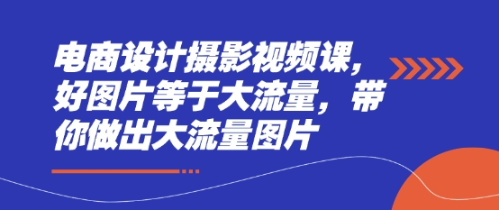 电商设计摄影视频课，好图片等于大流量，带你做出大流量图片-狐蜂资源网