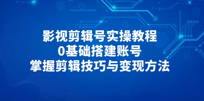 （14557期）影视剪辑号实操教程，0基础搭建账号，掌握剪辑技巧与变现方法-狐蜂资源网