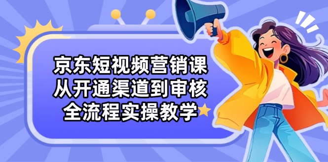 （14464期）京东短视频营销课：从开通渠道到审核，全流程实操教学-狐蜂资源网