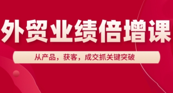 外贸业绩倍增课，从产品，获客，成交抓关键突破-狐蜂资源网