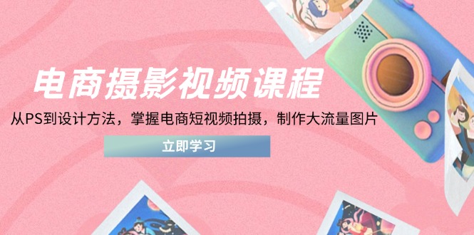 （14429期）电商摄影视频课程，从PS到设计方法，掌握电商短视频拍摄，制作大流量图片-狐蜂资源网
