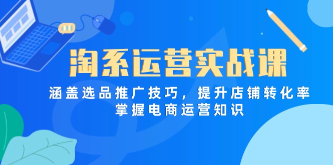 （14427期）淘系运营实战课，涵盖选品推广技巧，提升店铺转化率，掌握电商运营知识-狐蜂资源网