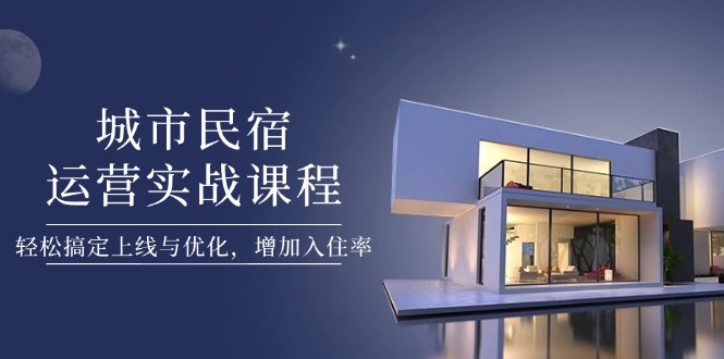 （14471期）城市民宿运营实战课程，轻松搞定上线与优化，增加入住率-狐蜂资源网