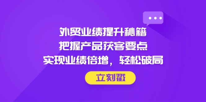 （14567期）外贸业绩提升秘籍，把握产品获客要点，实现业绩倍增，轻松破局-狐蜂资源网