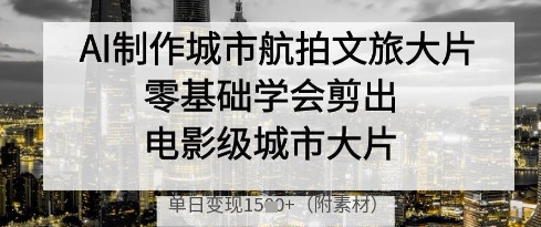 AI制作城市航拍文旅大片，零基础学会剪出电影级城市大片，单日变现多张-狐蜂资源网
