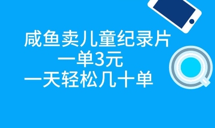 咸鱼卖儿童纪录片，一单3元，一天轻松几十单-狐蜂资源网