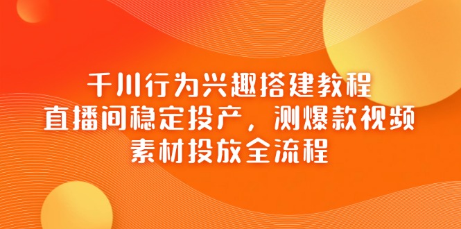（14444期）千川行为兴趣搭建教程，直播间稳定投产，测爆款视频，素材投放全流程-狐蜂资源网