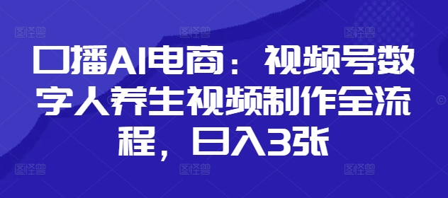 口播AI电商：视频号数字人养生视频制作全流程，日入3张-狐蜂资源网