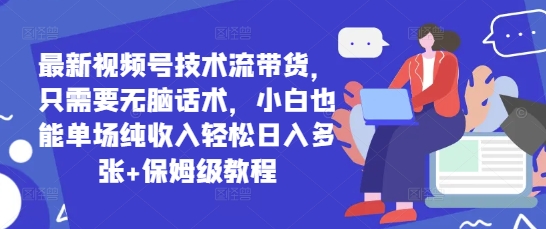 最新视频号技术流带货，只需要无脑话术，小白也能单场纯收入轻松日入多张+保姆级教程-狐蜂资源网