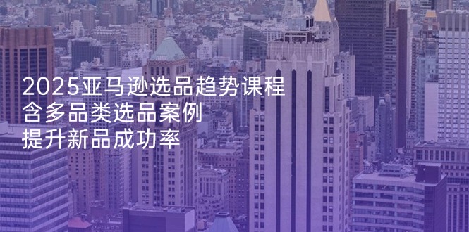 （14434期）2025亚马逊选品趋势课程，含多品类选品案例，提升新品成功率-狐蜂资源网