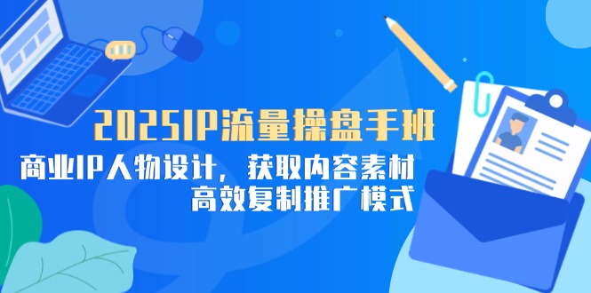 （14609期）2025IP流量操盘手班，商业IP人物设计，获取内容素材，高效复制推广模式-狐蜂资源网