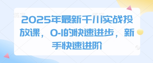 2025年最新千川实战投放课，0-1的快速进步，新手快速进阶-狐蜂资源网
