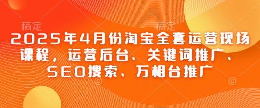 2025年4月份淘宝全套运营现场课程，运营后台、关键词推广、SEO搜索、万相台推广-狐蜂资源网