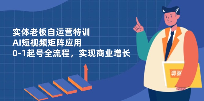 （14487期）实体老板自运营特训，AI短视频矩阵应用，0-1起号全流程，实现商业增长-狐蜂资源网
