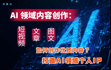 AI领域内容创作：高效创作短视频、文章、图文三大板块内容，打造AI领域个人IP-狐蜂资源网