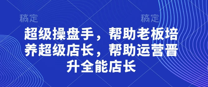 超级操盘手，​帮助老板培养超级店长，帮助运营晋升全能店长-狐蜂资源网