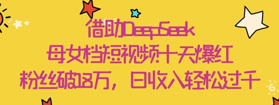 借助DeepSeek，母女档短视频十天爆红，粉丝破18W，日收入轻松几张-狐蜂资源网