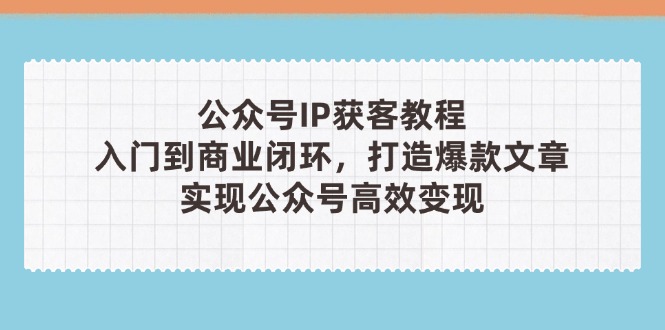 （14486期）公众号IP获客教程(第3期)，从入门到商业闭环，打造爆款文章，实现公众…-狐蜂资源网