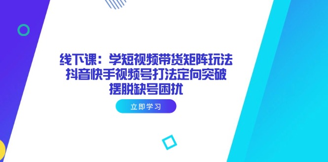 （14433期）线下课：学短视频带货矩阵玩法 抖音快手视频号打法定向突破，摆脱缺号困扰-狐蜂资源网